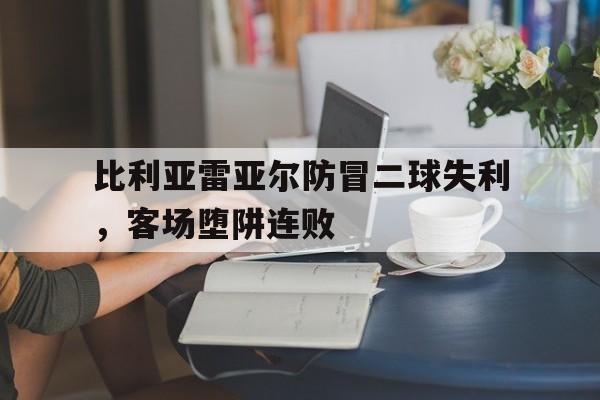 od体育下载-包含比利亚雷亚尔防冒二球失利，客场堕阱连败的词条