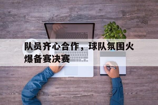 od体育课程-关于队员齐心合作，球队氛围火爆备赛决赛的信息