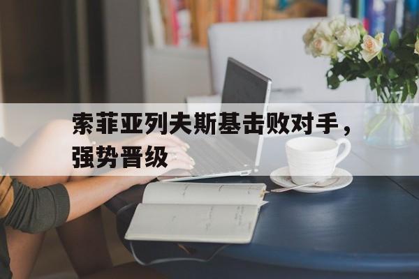 od体育app下载-关于索菲亚列夫斯基击败对手，强势晋级的信息